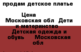 продам детское платье › Цена ­ 1 000 - Московская обл. Дети и материнство » Детская одежда и обувь   . Московская обл.